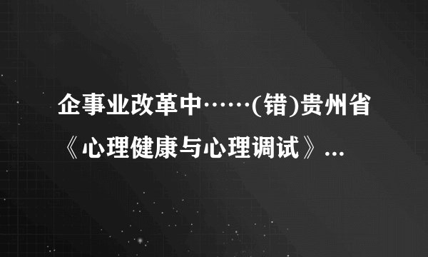 企事业改革中……(错)贵州省《心理健康与心理调试》网上考试