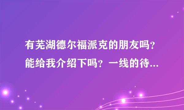 有芜湖德尔福派克的朋友吗？能给我介绍下吗？一线的待遇，工作时间，等等……谢谢