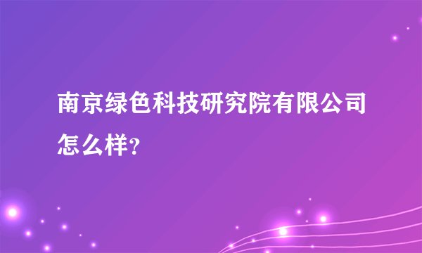 南京绿色科技研究院有限公司怎么样？
