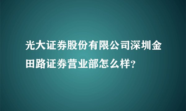 光大证券股份有限公司深圳金田路证券营业部怎么样？