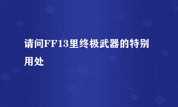 请问FF13里终极武器的特别用处