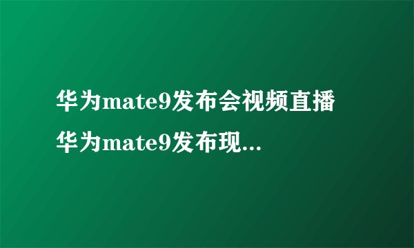 华为mate9发布会视频直播 华为mate9发布现场直播回顾