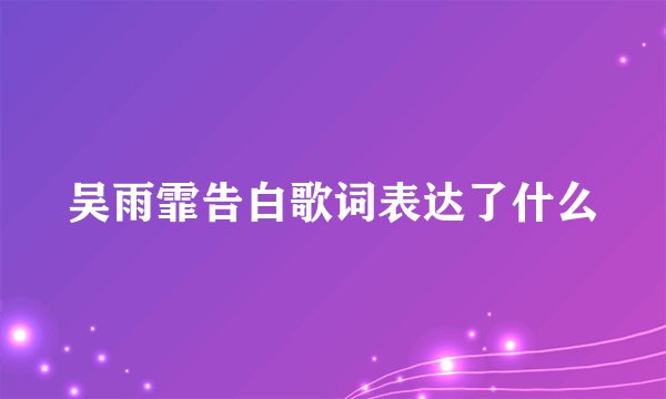 吴雨霏告白歌词表达了什么