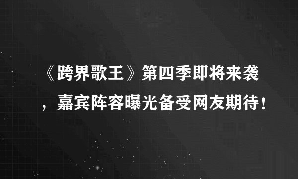 《跨界歌王》第四季即将来袭，嘉宾阵容曝光备受网友期待！