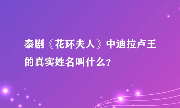 泰剧《花环夫人》中迪拉卢王的真实姓名叫什么？