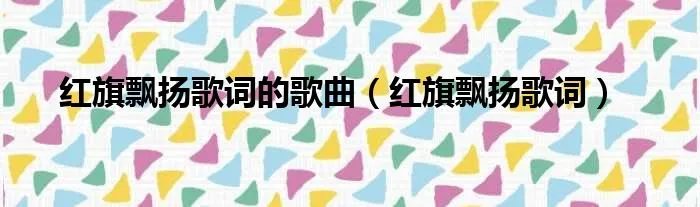 红旗飘扬歌词的歌曲(红旗飘扬歌词)