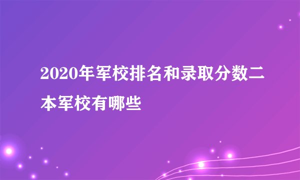2020年军校排名和录取分数二本军校有哪些