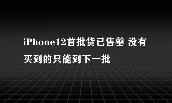 iPhone12首批货已售罄 没有买到的只能到下一批
