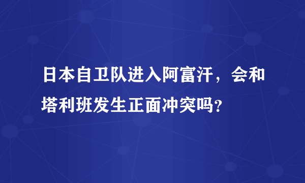 日本自卫队进入阿富汗，会和塔利班发生正面冲突吗？