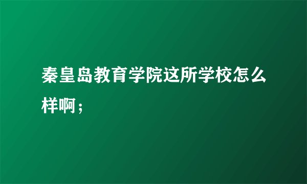 秦皇岛教育学院这所学校怎么样啊；