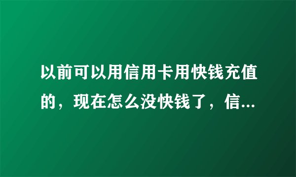 以前可以用信用卡用快钱充值的，现在怎么没快钱了，信用卡不能用了？