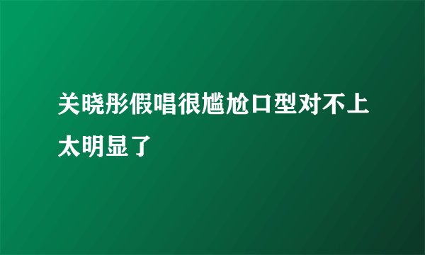 关晓彤假唱很尴尬口型对不上太明显了