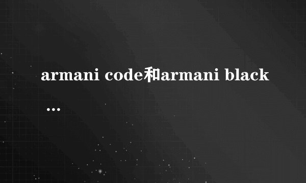 armani code和armani black code是一种香水么
