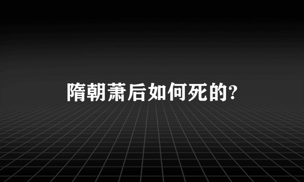 隋朝萧后如何死的?