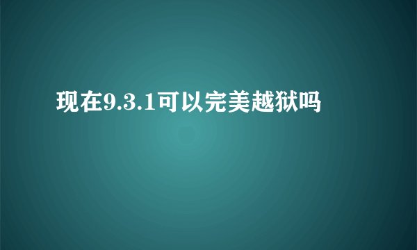 现在9.3.1可以完美越狱吗