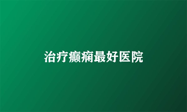 治疗癫痫最好医院