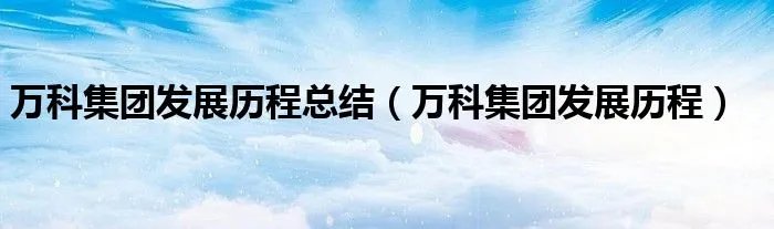 万科集团发展历程总结（万科集团发展历程）