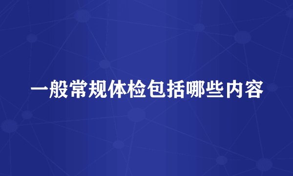 一般常规体检包括哪些内容