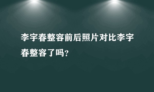 李宇春整容前后照片对比李宇春整容了吗？