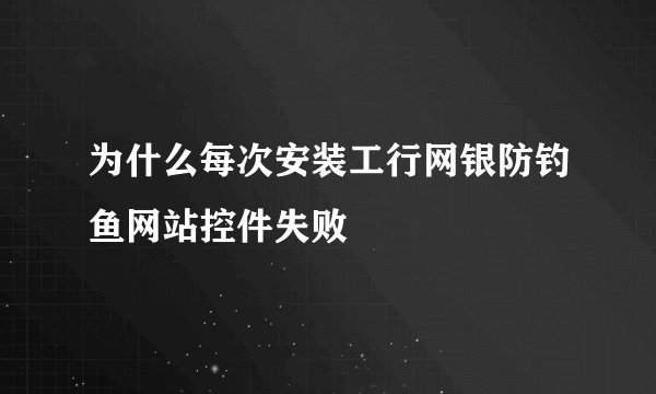为什么每次安装工行网银防钓鱼网站控件失败