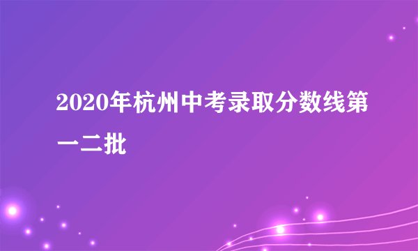 2020年杭州中考录取分数线第一二批