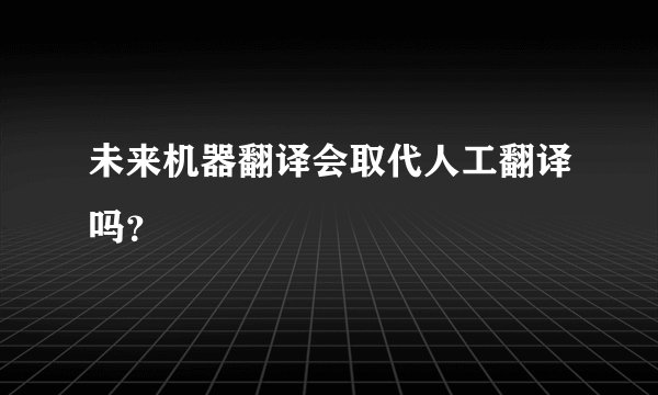 未来机器翻译会取代人工翻译吗?