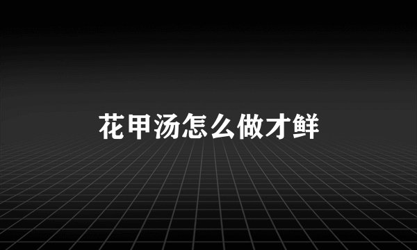 花甲汤怎么做才鲜