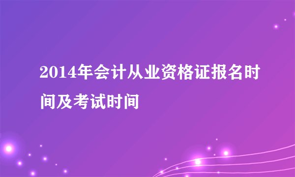 2014年会计从业资格证报名时间及考试时间