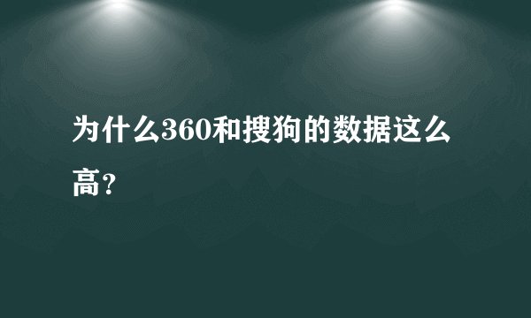 为什么360和搜狗的数据这么高？
