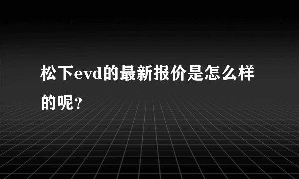 松下evd的最新报价是怎么样的呢？