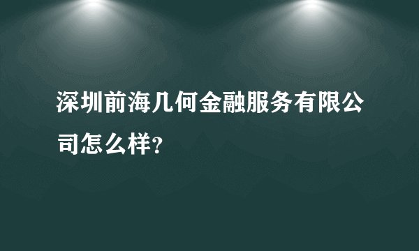 深圳前海几何金融服务有限公司怎么样？