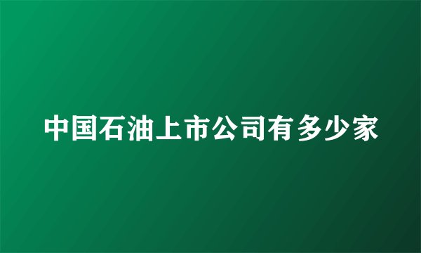 中国石油上市公司有多少家