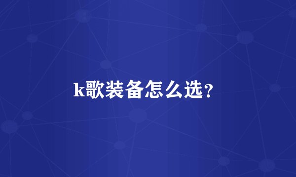 k歌装备怎么选？