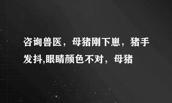 咨询兽医，母猪刚下崽，猪手发抖,眼睛颜色不对，母猪