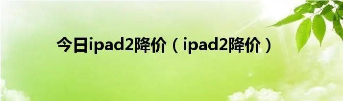 今日ipad2降价（ipad2降价）
