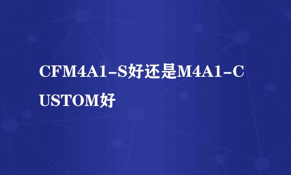 CFM4A1-S好还是M4A1-CUSTOM好