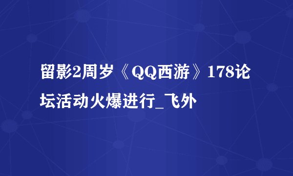 留影2周岁《QQ西游》178论坛活动火爆进行_飞外