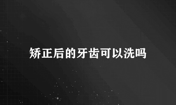 矫正后的牙齿可以洗吗