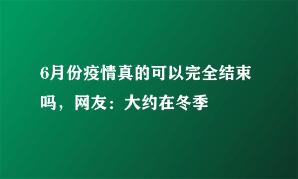 6月份疫情真的可以完全结束吗,网友:大约在冬季