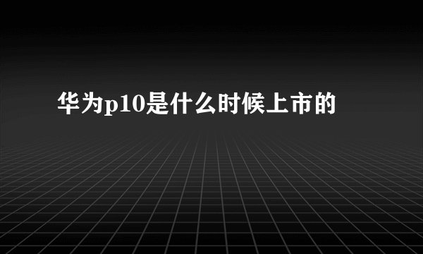 华为p10是什么时候上市的