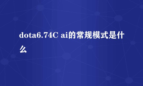 dota6.74C ai的常规模式是什么