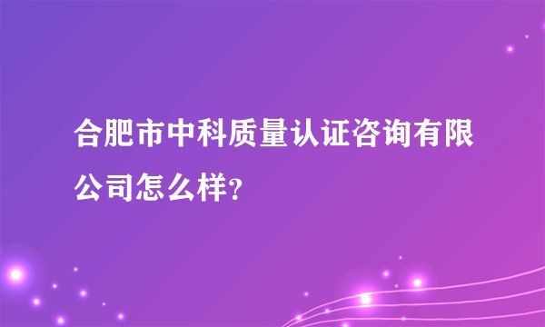 合肥市中科质量认证咨询有限公司怎么样？