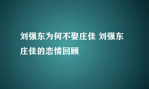 刘强东为何不娶庄佳 刘强东庄佳的恋情回顾