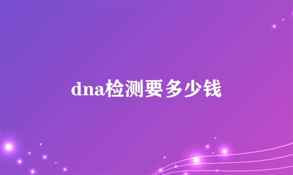 dna检测要多少钱
