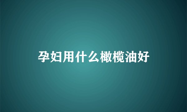 孕妇用什么橄榄油好