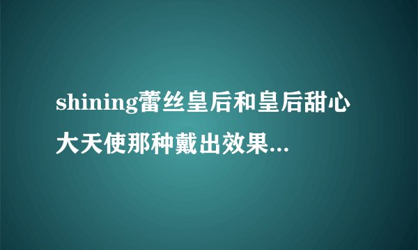 shining蕾丝皇后和皇后甜心大天使那种戴出效果好，舒适，不会露白？