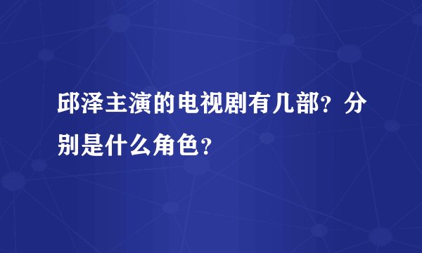 邱泽主演的电视剧有几部？分别是什么角色？