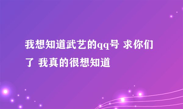 我想知道武艺的qq号 求你们了 我真的很想知道