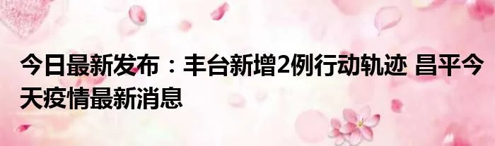 今日最新发布：丰台新增2例行动轨迹 昌平今天疫情最新消息