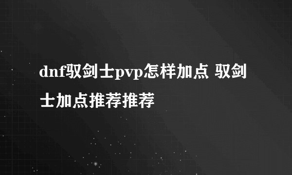 dnf驭剑士pvp怎样加点 驭剑士加点推荐推荐